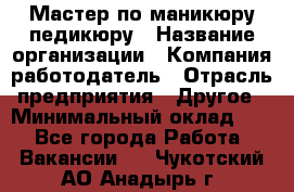 Мастер по маникюру-педикюру › Название организации ­ Компания-работодатель › Отрасль предприятия ­ Другое › Минимальный оклад ­ 1 - Все города Работа » Вакансии   . Чукотский АО,Анадырь г.